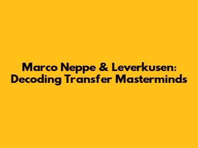 Marco Neppe & Leverkusen: Decoding Transfer Masterminds