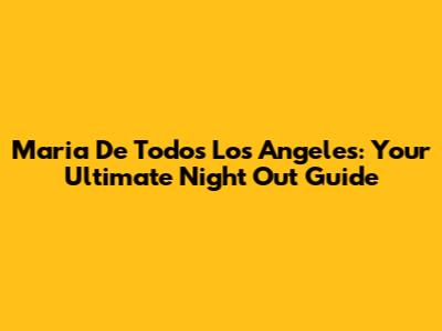 Maria De Todos Los Angeles: Your Ultimate Night Out Guide