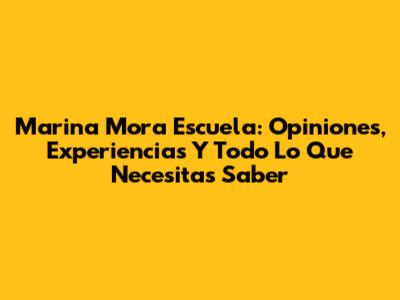 Marina Mora Escuela: Opiniones, Experiencias Y Todo Lo Que Necesitas Saber