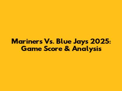 Mariners Vs. Blue Jays 2025: Game Score & Analysis