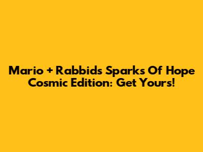 Mario + Rabbids Sparks Of Hope Cosmic Edition: Get Yours!