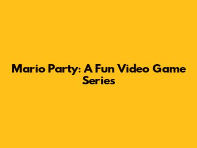 Mario Party: A Fun Video Game Series