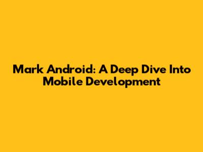 Mark Android: A Deep Dive Into Mobile Development