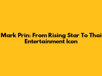 Mark Prin: From Rising Star To Thai Entertainment Icon