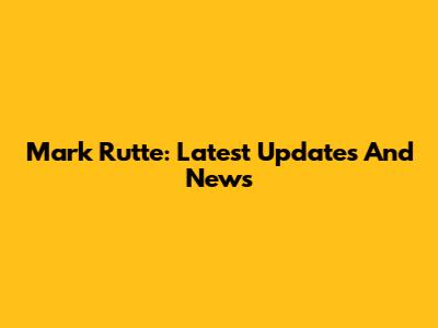 Mark Rutte: Latest Updates And News