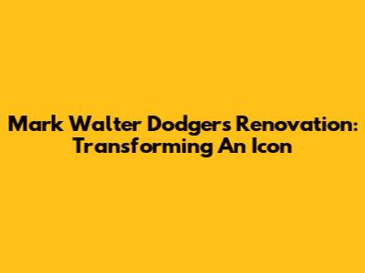 Mark Walter Dodgers Renovation: Transforming An Icon