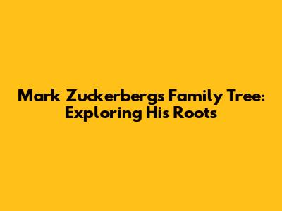 Mark Zuckerberg's Family Tree: Exploring His Roots