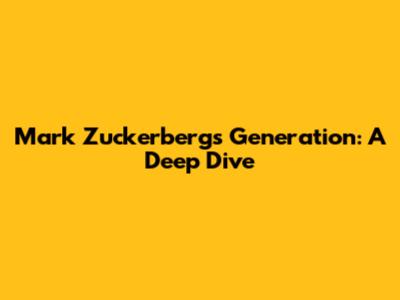 Mark Zuckerberg's Generation: A Deep Dive