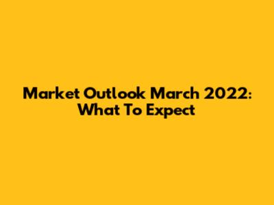 Market Outlook March 2022: What To Expect