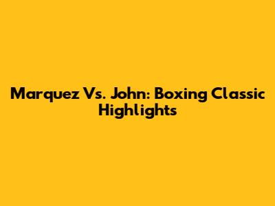 Marquez Vs. John: Boxing Classic Highlights