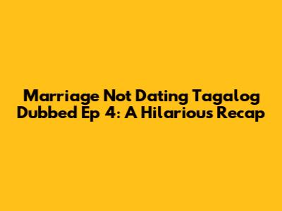 Marriage Not Dating Tagalog Dubbed Ep 4: A Hilarious Recap