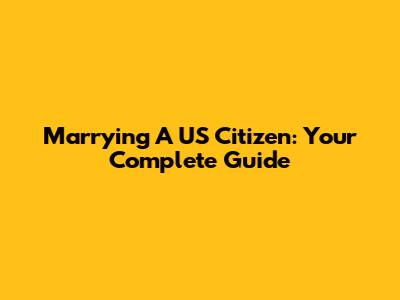 Marrying A US Citizen: Your Complete Guide