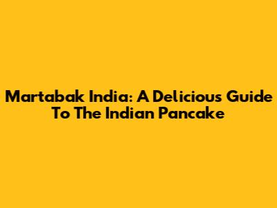 Martabak India: A Delicious Guide To The Indian Pancake