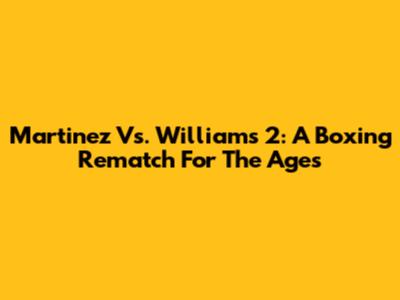 Martinez Vs. Williams 2: A Boxing Rematch For The Ages
