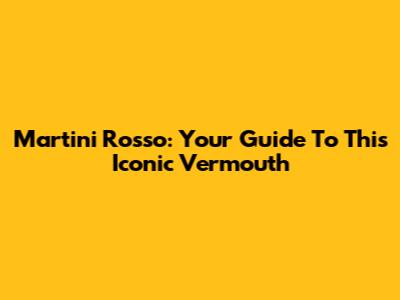 Martini Rosso: Your Guide To This Iconic Vermouth