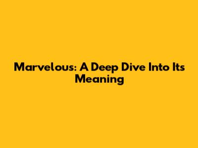 Marvelous: A Deep Dive Into Its Meaning
