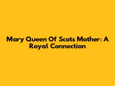 Mary Queen Of Scots' Mother: A Royal Connection