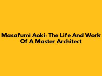 Masafumi Aoki: The Life And Work Of A Master Architect