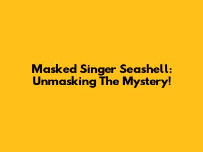 Masked Singer Seashell: Unmasking The Mystery!
