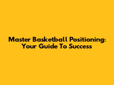 Master Basketball Positioning: Your Guide To Success