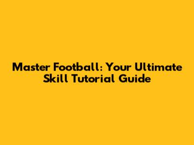 Master Football: Your Ultimate Skill Tutorial Guide