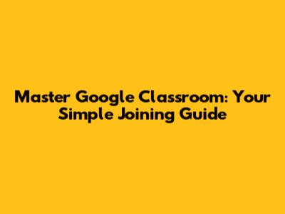 Master Google Classroom: Your Simple Joining Guide