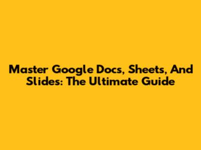 Master Google Docs, Sheets, And Slides: The Ultimate Guide