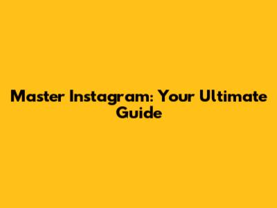 Master Instagram: Your Ultimate Guide