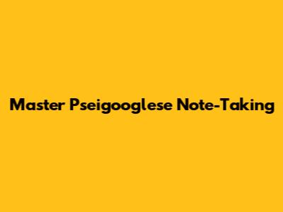 Master Pseigooglese Note-Taking
