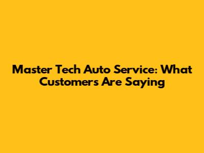 Master Tech Auto Service: What Customers Are Saying