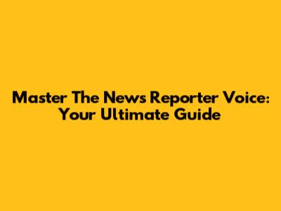 Master The News Reporter Voice: Your Ultimate Guide