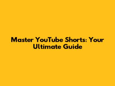 Master YouTube Shorts: Your Ultimate Guide