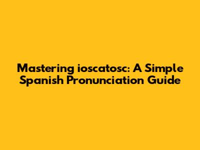Mastering "ioscatosc": A Simple Spanish Pronunciation Guide
