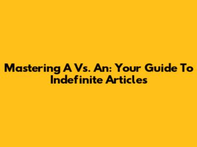 Mastering 'A' Vs. 'An': Your Guide To Indefinite Articles