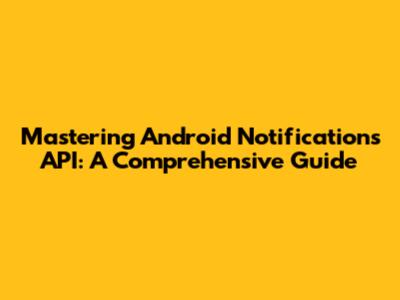 Mastering Android Notifications API: A Comprehensive Guide