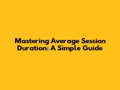 Mastering Average Session Duration: A Simple Guide