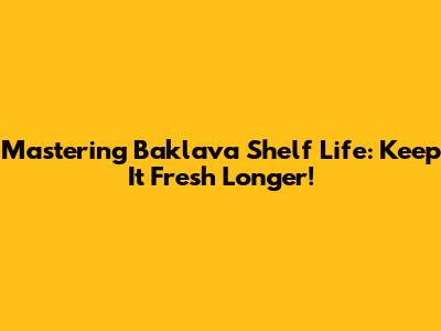 Mastering Baklava Shelf Life: Keep It Fresh Longer!