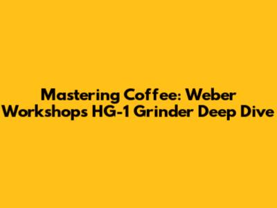 Mastering Coffee: Weber Workshops HG-1 Grinder Deep Dive
