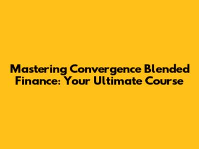 Mastering Convergence Blended Finance: Your Ultimate Course