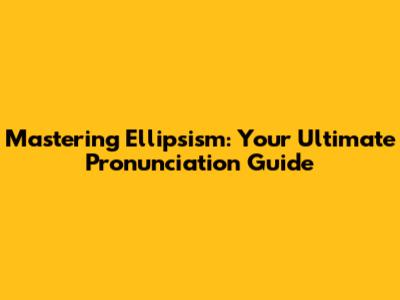 Mastering Ellipsism: Your Ultimate Pronunciation Guide