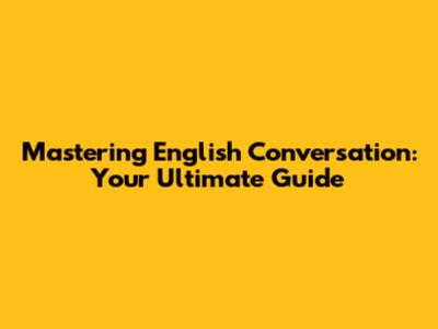 Mastering English Conversation: Your Ultimate Guide