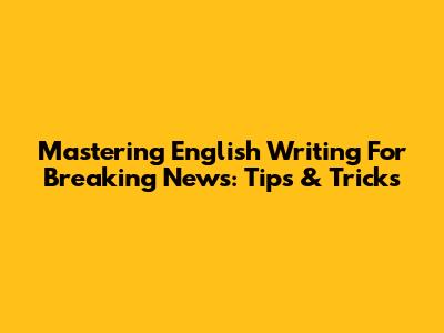 Mastering English Writing For Breaking News: Tips & Tricks