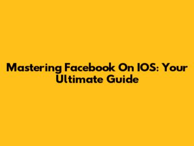 Mastering Facebook On IOS: Your Ultimate Guide