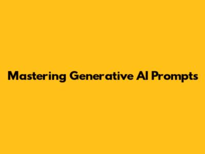 Mastering Generative AI Prompts