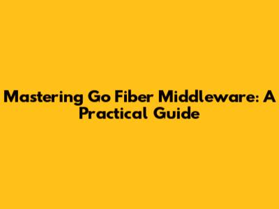 Mastering Go Fiber Middleware: A Practical Guide