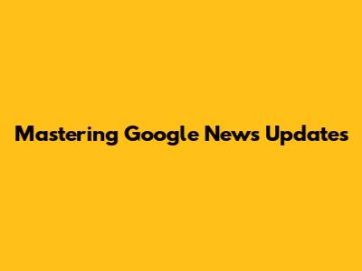 Mastering Google News Updates
