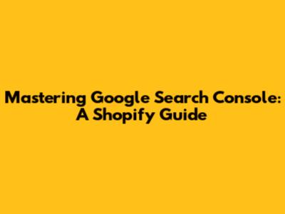 Mastering Google Search Console: A Shopify Guide