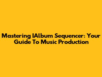 Mastering IAlbum Sequencer: Your Guide To Music Production