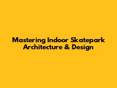 Mastering Indoor Skatepark Architecture & Design