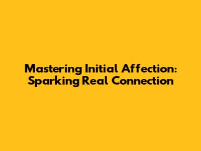Mastering Initial Affection: Sparking Real Connection